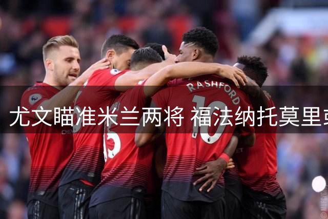 尤文瞄准米兰两将 福法纳托莫里或成引援目标